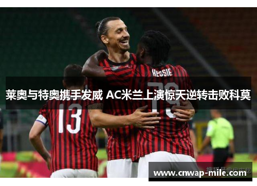 莱奥与特奥携手发威 AC米兰上演惊天逆转击败科莫