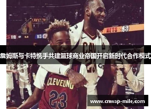 詹姆斯与卡特携手共建篮球商业帝国开启新时代合作模式