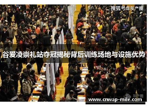 谷爱凌崇礼站夺冠揭秘背后训练场地与设施优势