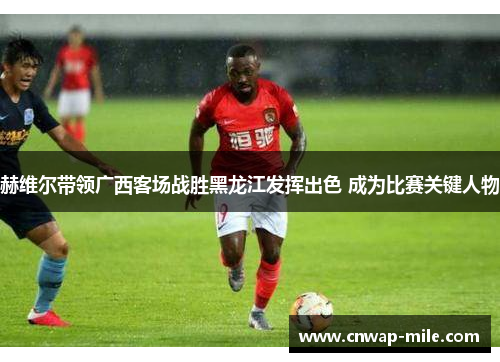 赫维尔带领广西客场战胜黑龙江发挥出色 成为比赛关键人物