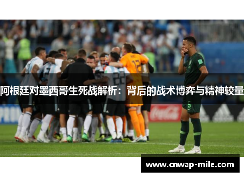 阿根廷对墨西哥生死战解析：背后的战术博弈与精神较量