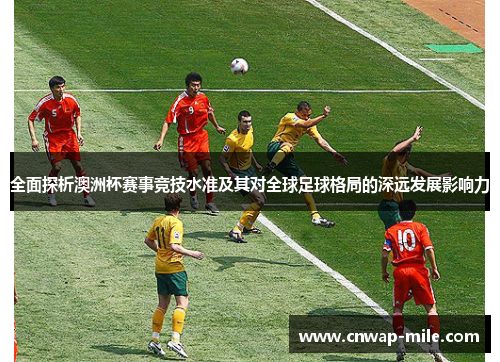 全面探析澳洲杯赛事竞技水准及其对全球足球格局的深远发展影响力