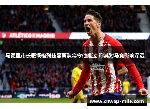 马德里市长感慨格列兹曼离队将令他难过 称其对马竞影响深远