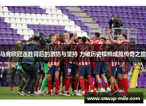 马竞欧冠连胜背后的激情与坚持 力破历史桎梏成就传奇之路