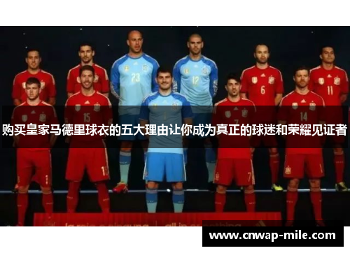购买皇家马德里球衣的五大理由让你成为真正的球迷和荣耀见证者