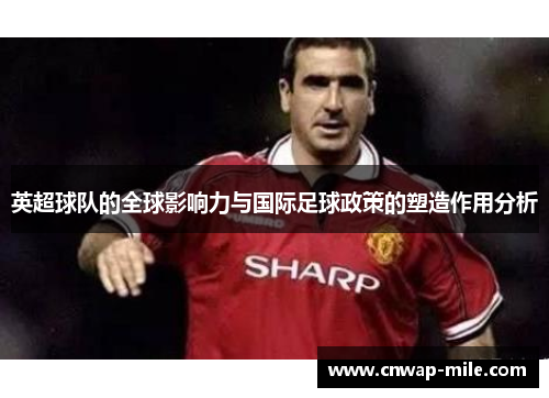 英超球队的全球影响力与国际足球政策的塑造作用分析