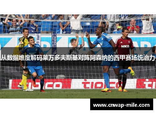 从数据维度解码莱万多夫斯基对阵阿森纳的西甲赛场统治力
