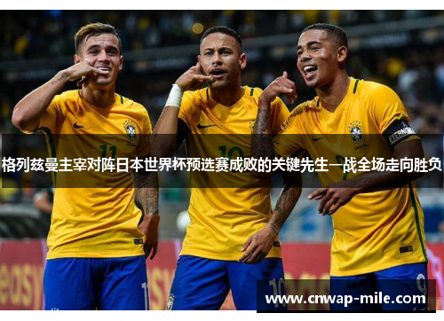 格列兹曼主宰对阵日本世界杯预选赛成败的关键先生一战全场走向胜负