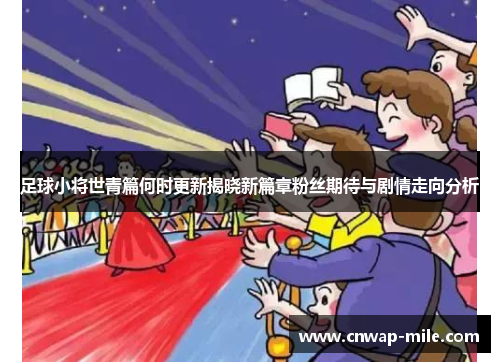 足球小将世青篇何时更新揭晓新篇章粉丝期待与剧情走向分析