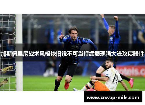 加斯佩里尼战术风格依旧锐不可当持续展现强大进攻侵略性