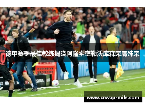 德甲赛季最佳教练揭晓阿隆索率勒沃库森荣膺殊荣